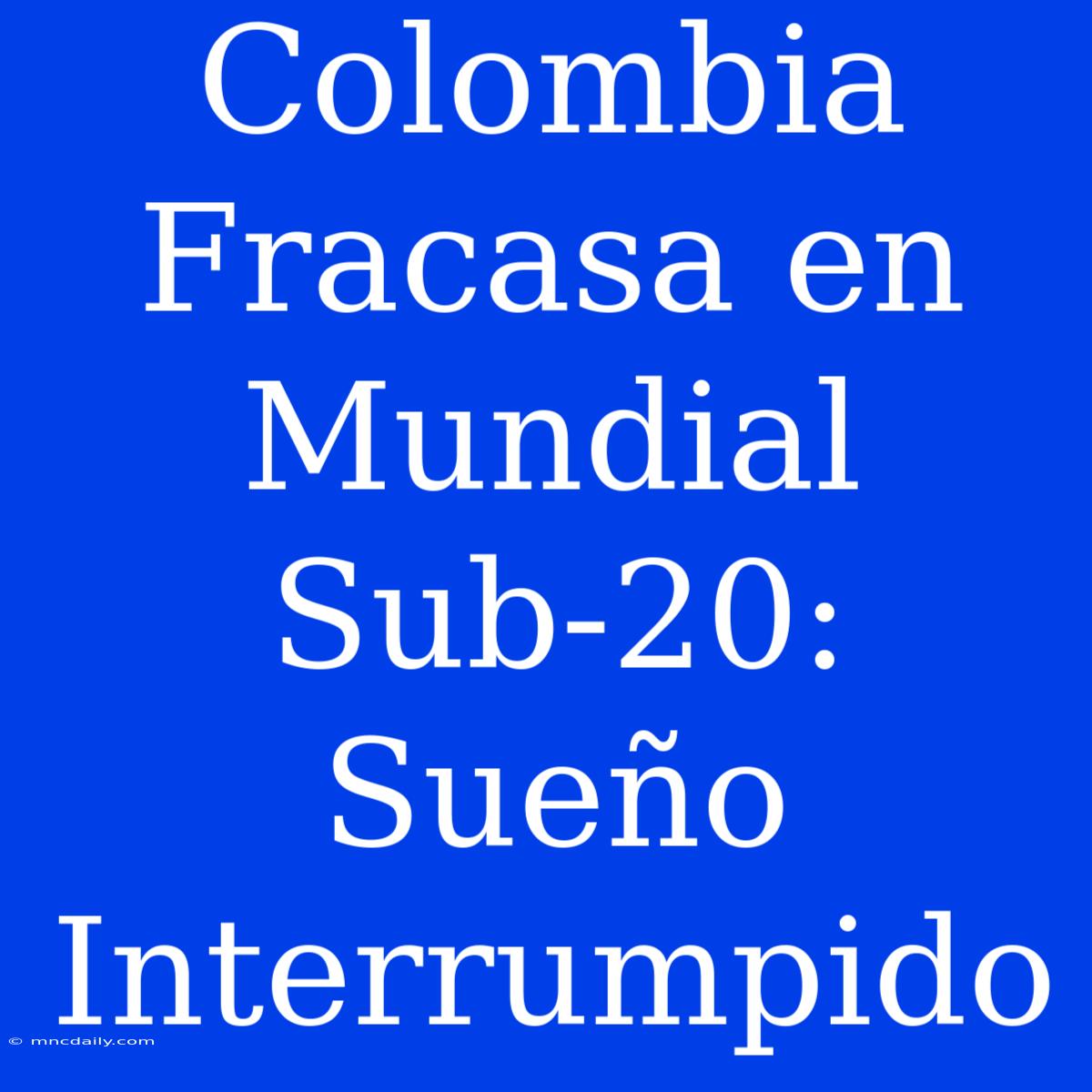 Colombia Fracasa En Mundial Sub-20: Sueño Interrumpido