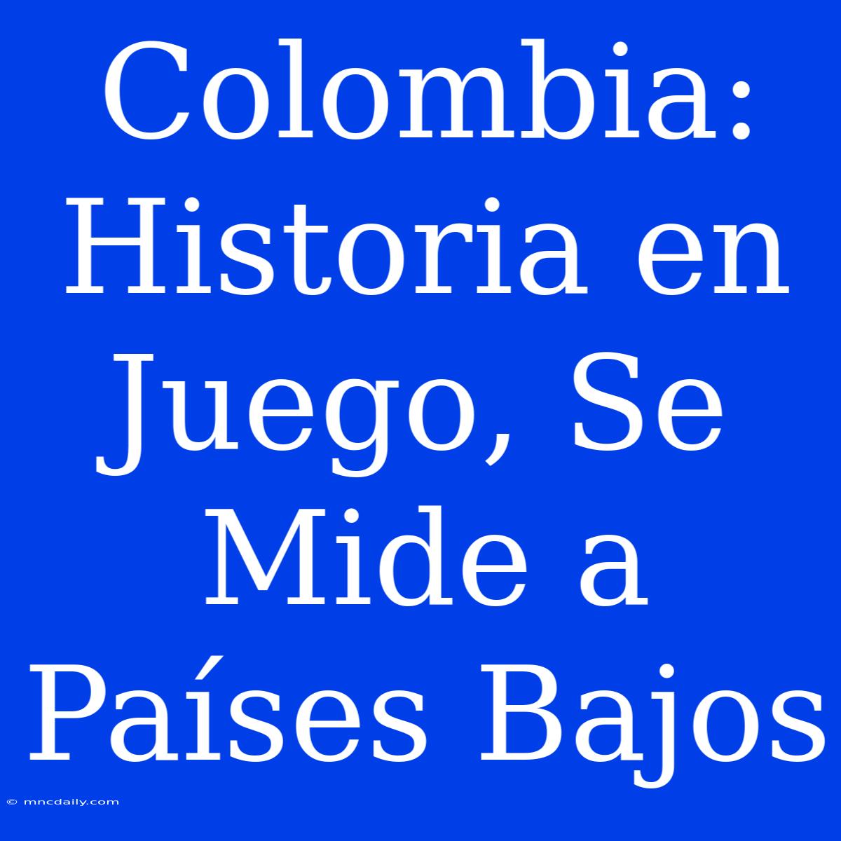 Colombia: Historia En Juego, Se Mide A Países Bajos 