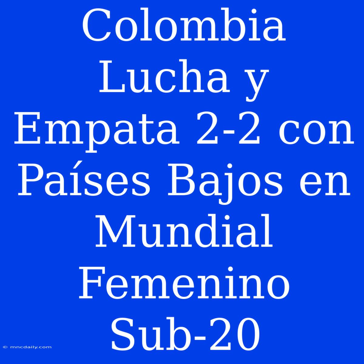 Colombia Lucha Y Empata 2-2 Con Países Bajos En Mundial Femenino Sub-20