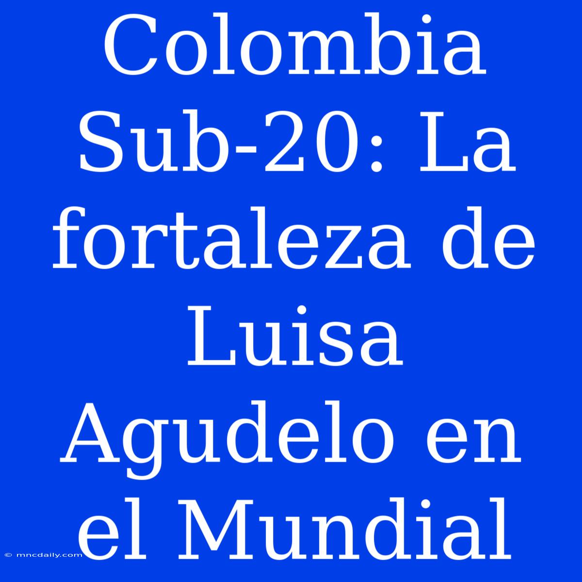 Colombia Sub-20: La Fortaleza De Luisa Agudelo En El Mundial