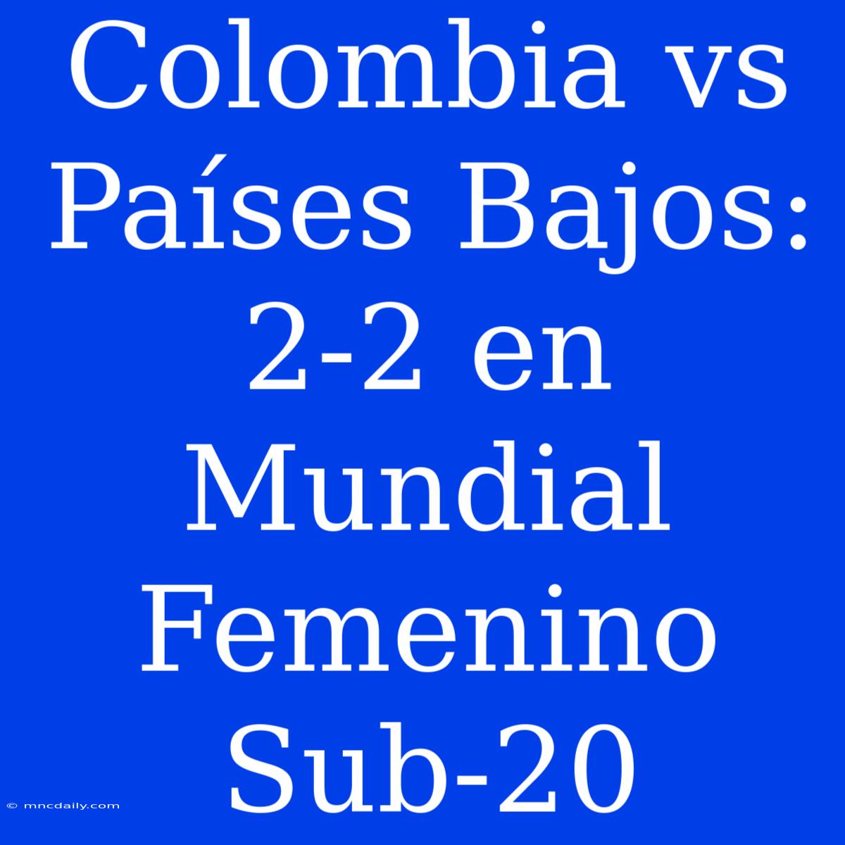 Colombia Vs Países Bajos: 2-2 En Mundial Femenino Sub-20 