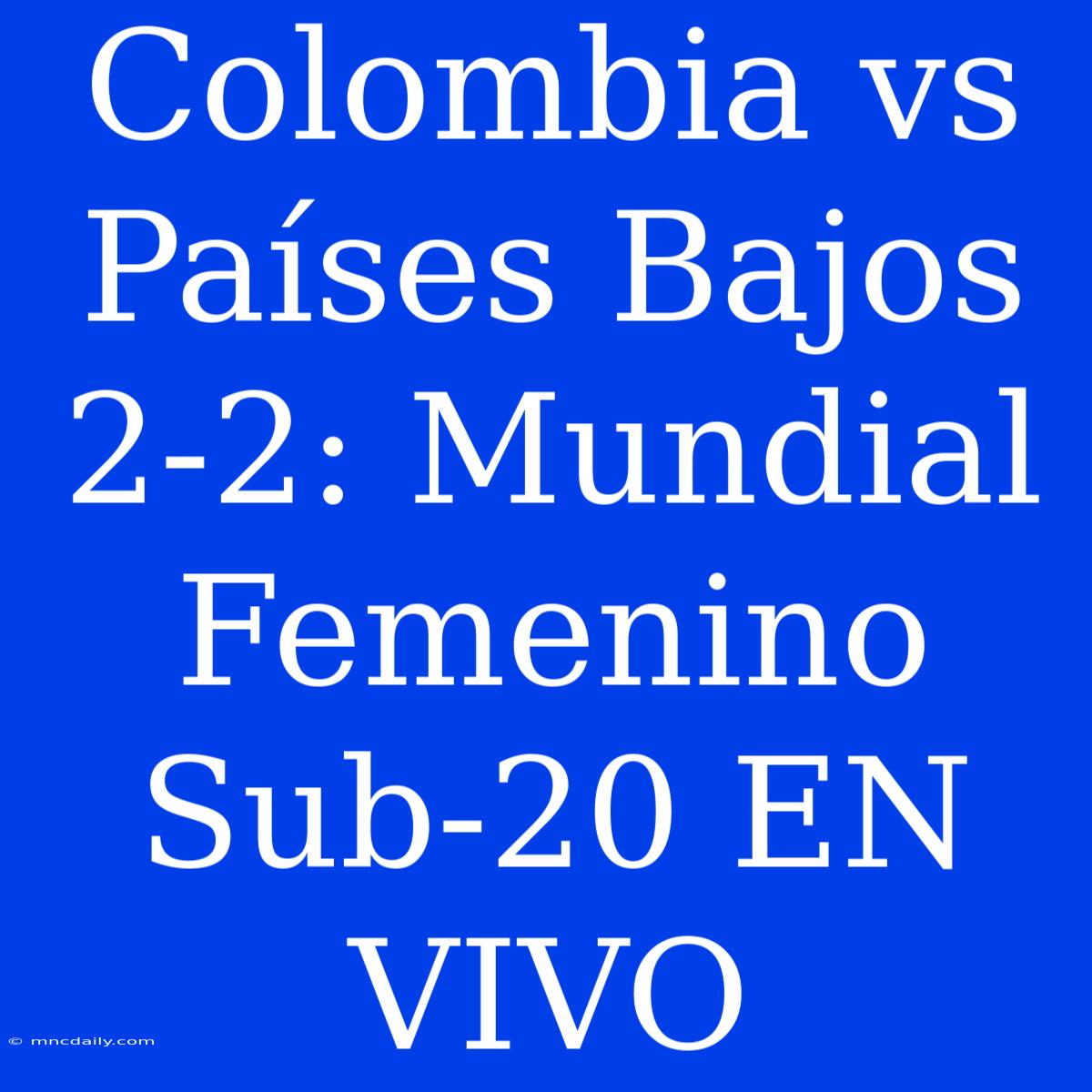 Colombia Vs Países Bajos 2-2: Mundial Femenino Sub-20 EN VIVO