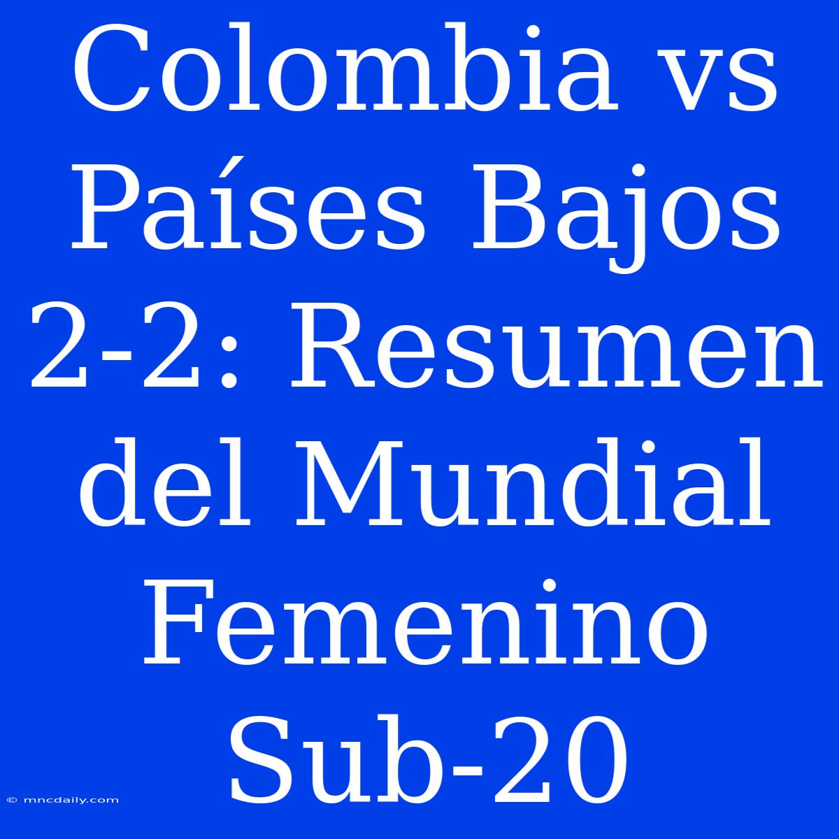 Colombia Vs Países Bajos 2-2: Resumen Del Mundial Femenino Sub-20