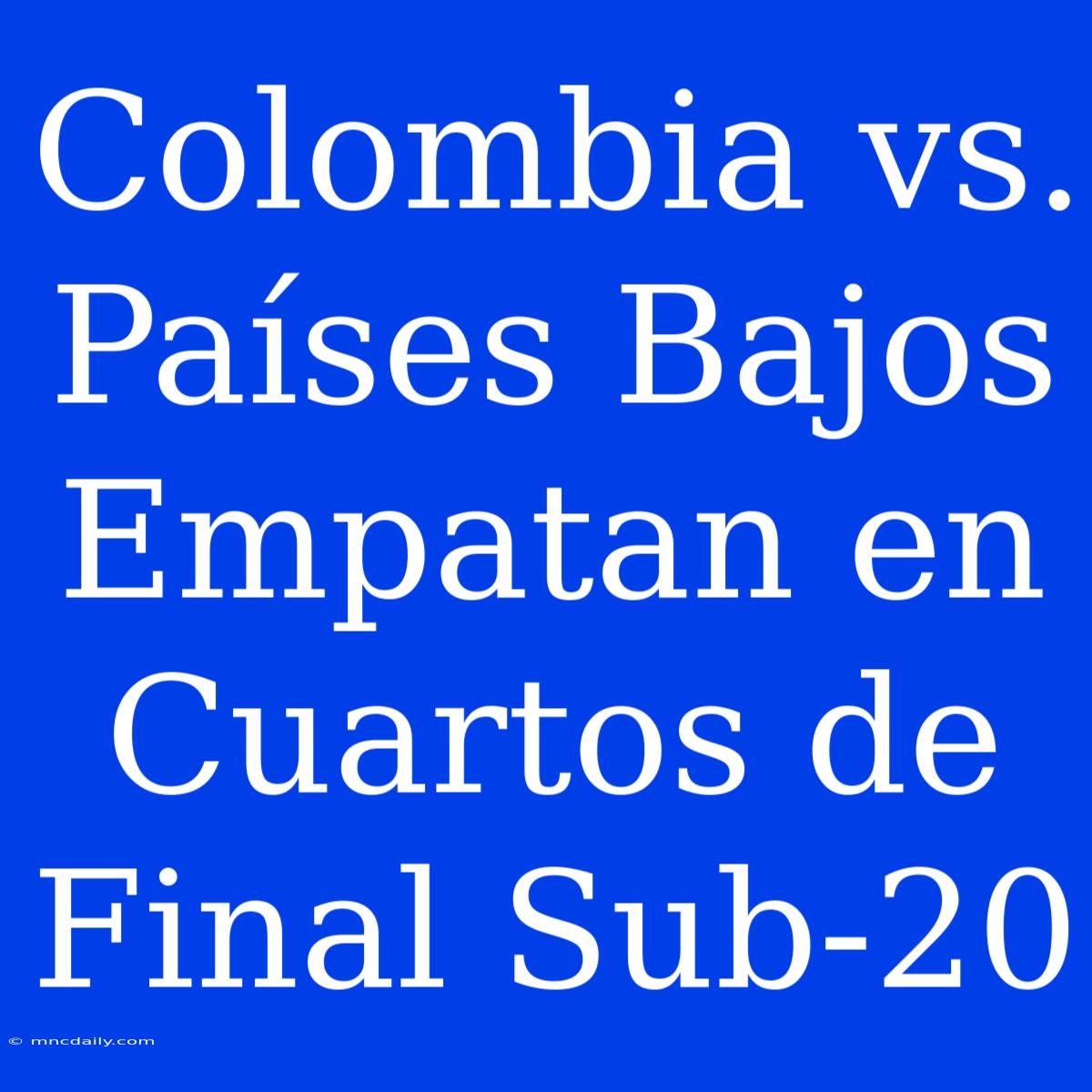 Colombia Vs. Países Bajos Empatan En Cuartos De Final Sub-20