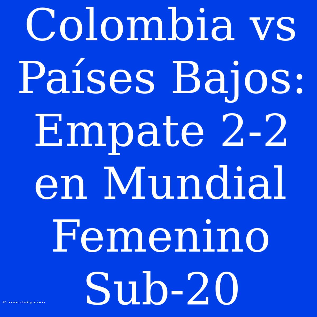 Colombia Vs Países Bajos: Empate 2-2 En Mundial Femenino Sub-20