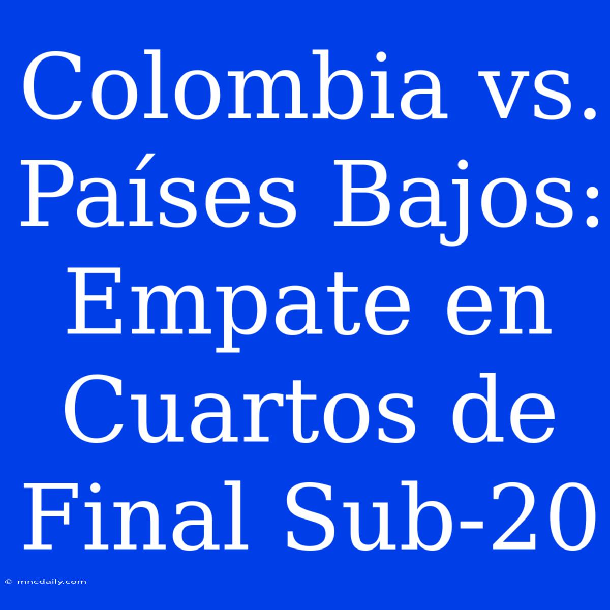 Colombia Vs. Países Bajos: Empate En Cuartos De Final Sub-20