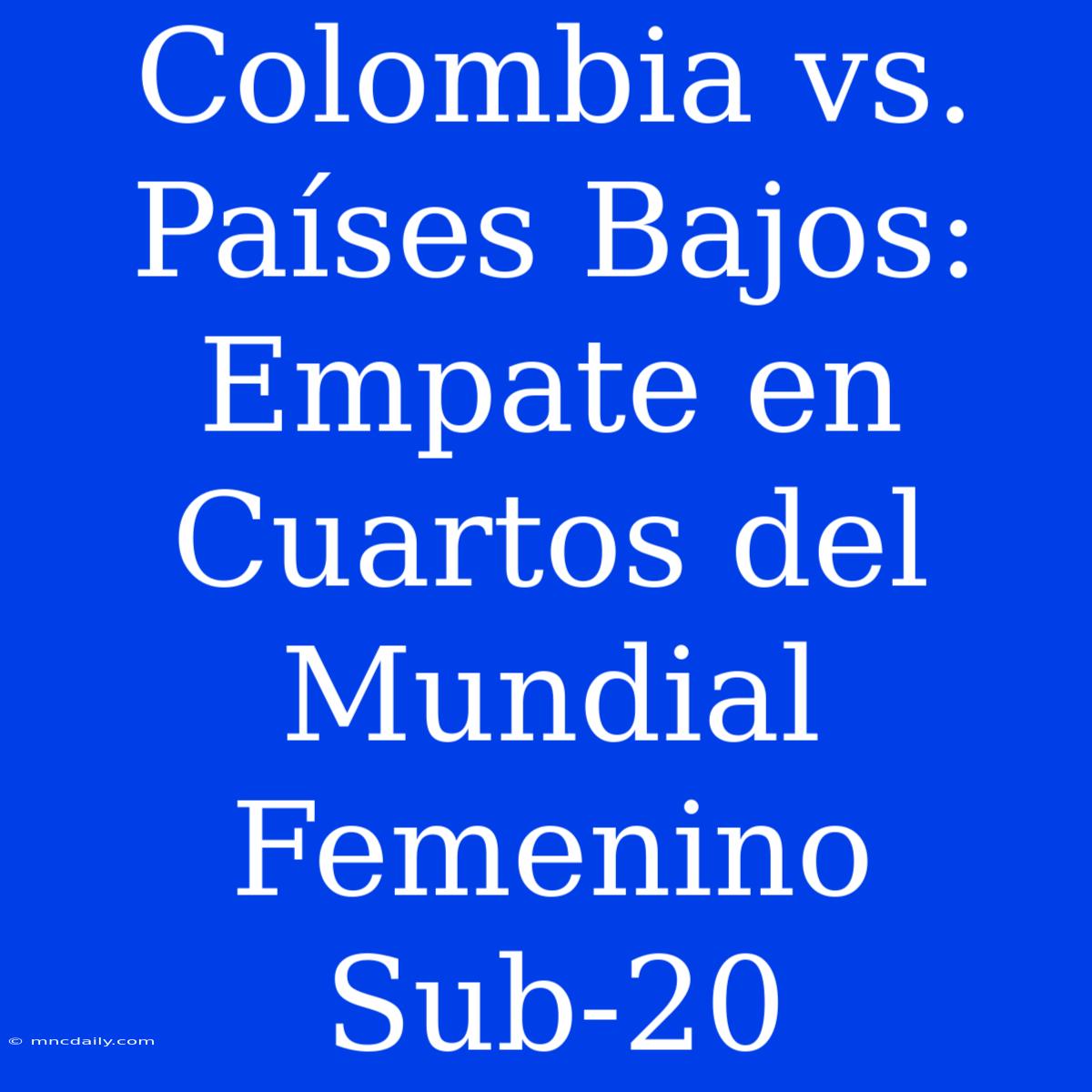 Colombia Vs. Países Bajos: Empate En Cuartos Del Mundial Femenino Sub-20