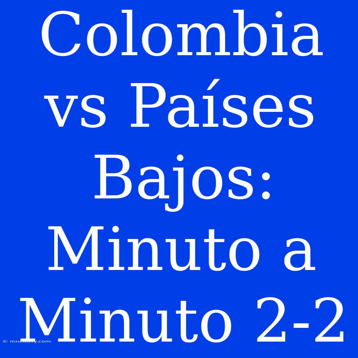 Colombia Vs Países Bajos: Minuto A Minuto 2-2