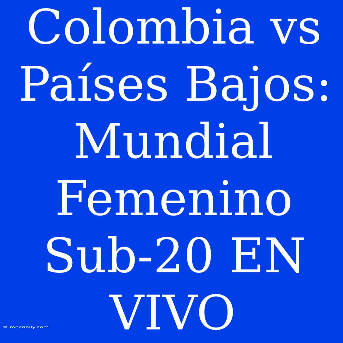 Colombia Vs Países Bajos: Mundial Femenino Sub-20 EN VIVO