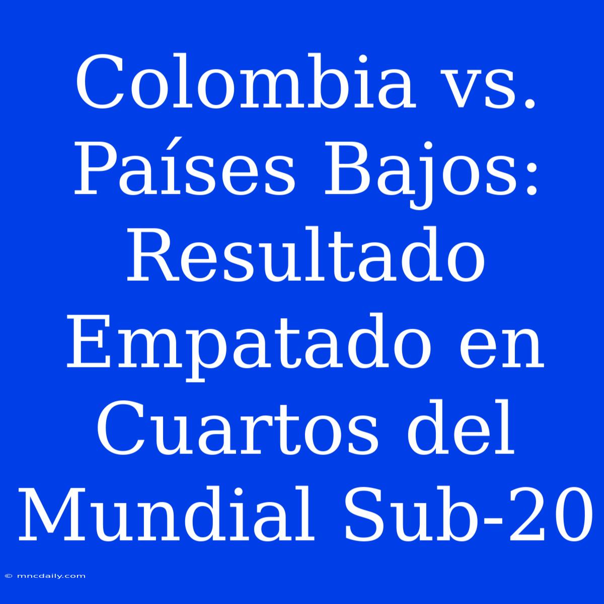 Colombia Vs. Países Bajos: Resultado Empatado En Cuartos Del Mundial Sub-20 