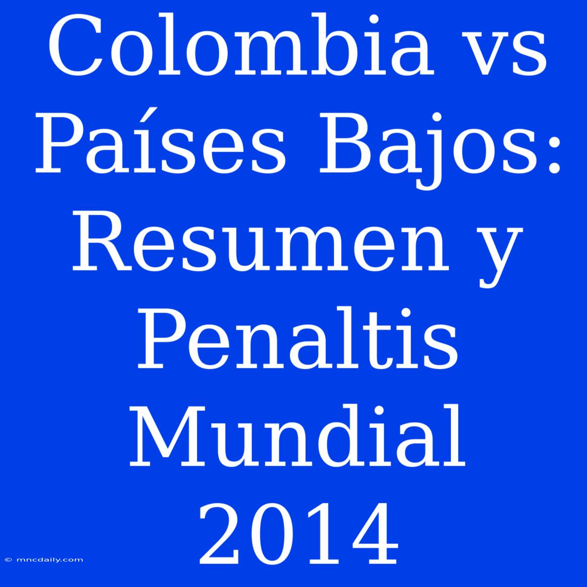 Colombia Vs Países Bajos: Resumen Y Penaltis Mundial 2014