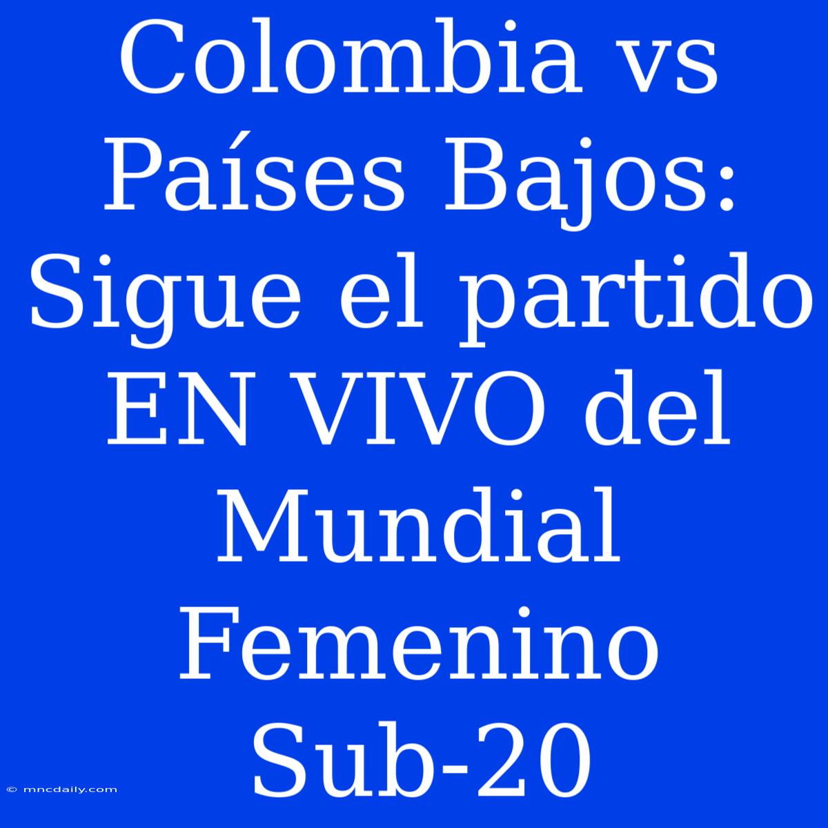 Colombia Vs Países Bajos: Sigue El Partido EN VIVO Del Mundial Femenino Sub-20