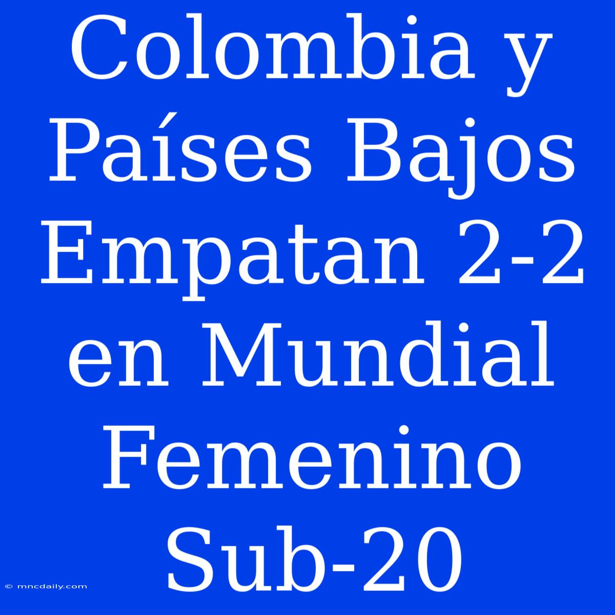 Colombia Y Países Bajos Empatan 2-2 En Mundial Femenino Sub-20