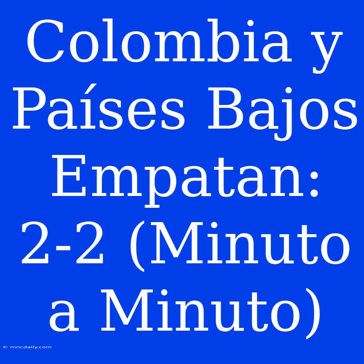 Colombia Y Países Bajos Empatan: 2-2 (Minuto A Minuto)