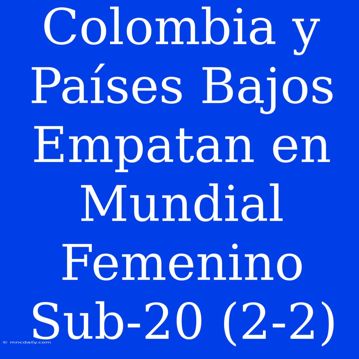 Colombia Y Países Bajos Empatan En Mundial Femenino Sub-20 (2-2)