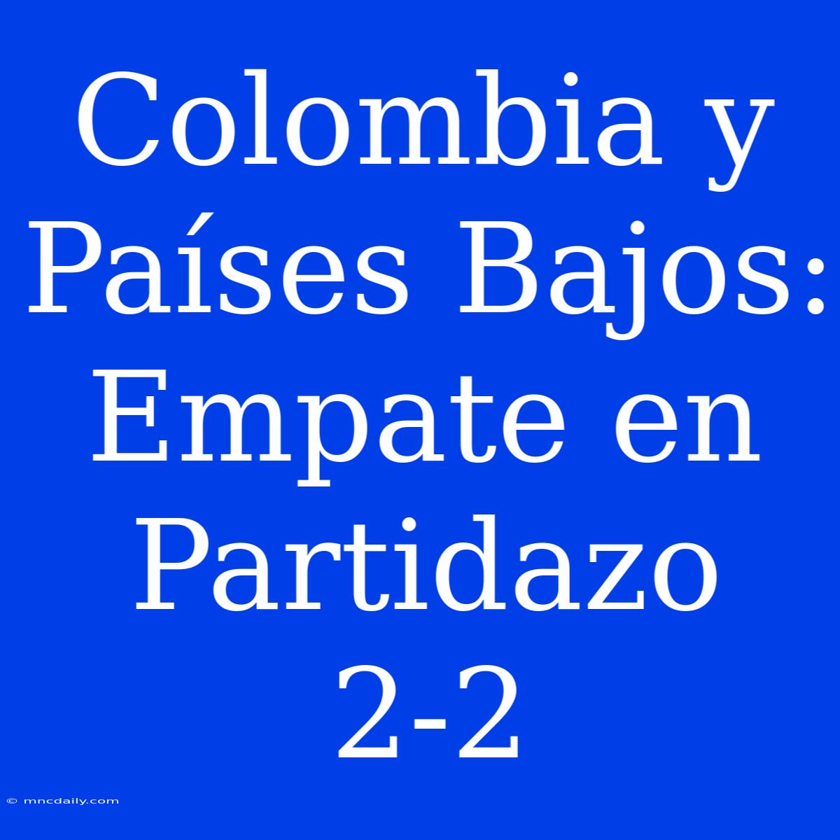 Colombia Y Países Bajos: Empate En Partidazo 2-2