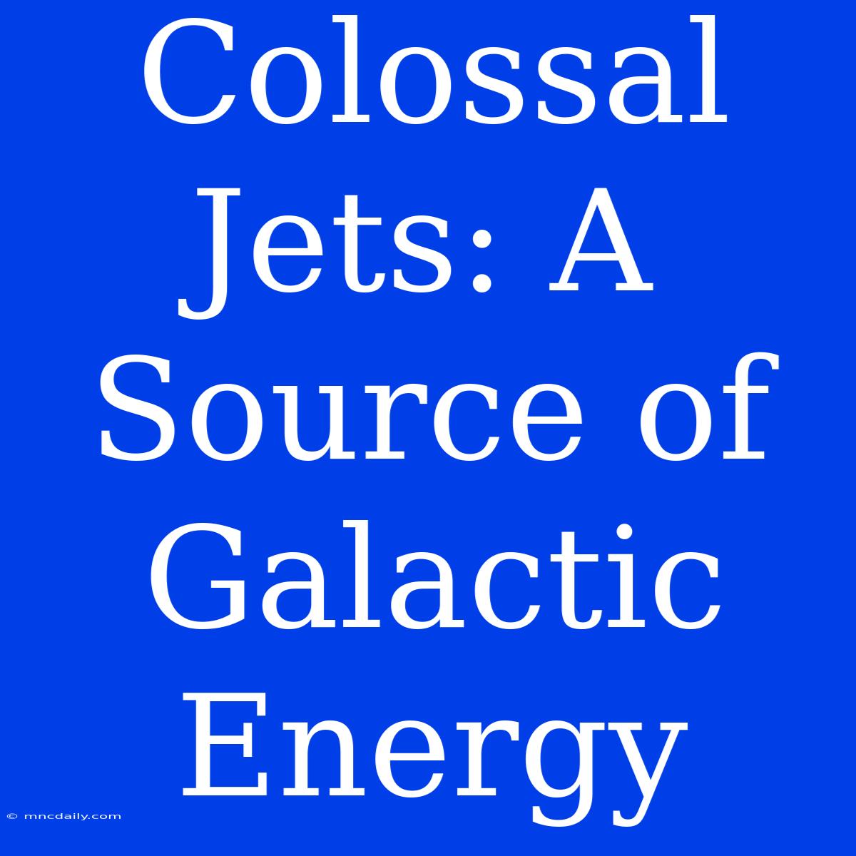 Colossal Jets: A Source Of Galactic Energy