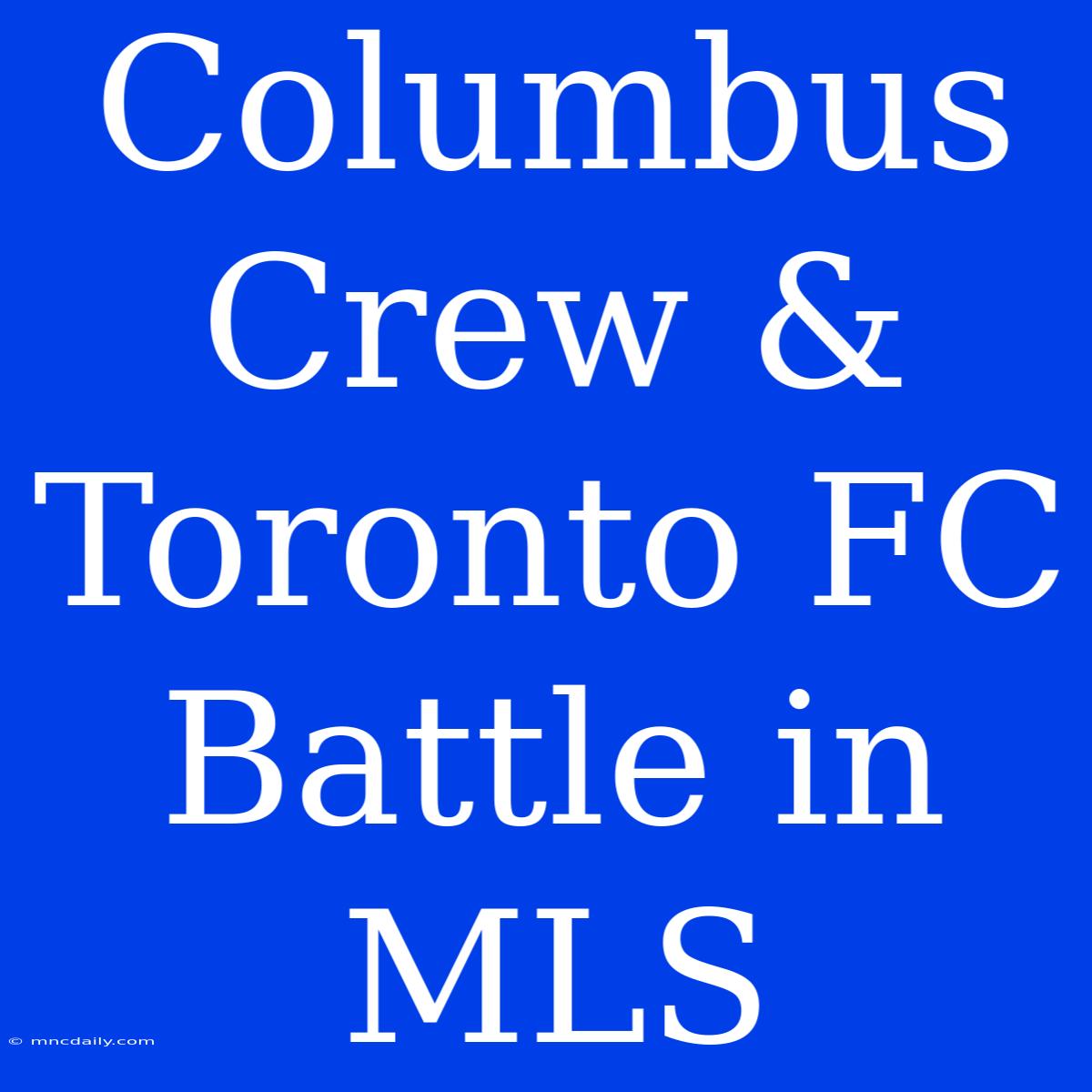 Columbus Crew & Toronto FC Battle In MLS 