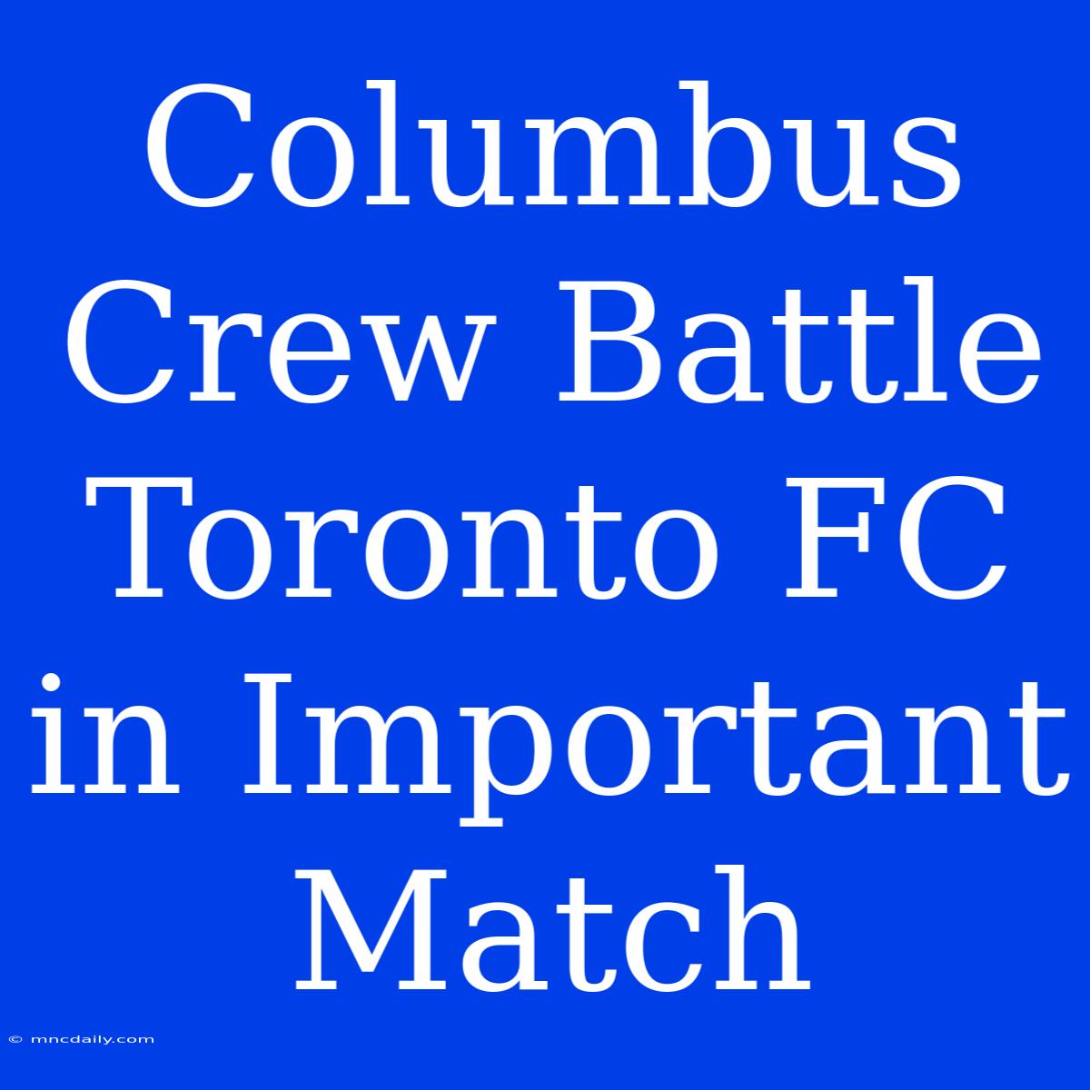 Columbus Crew Battle Toronto FC In Important Match