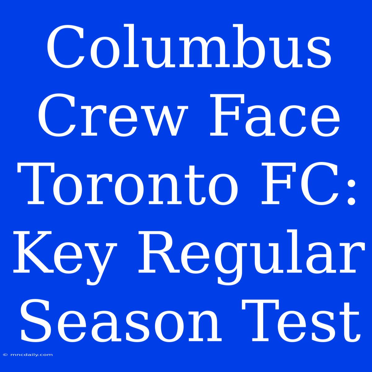 Columbus Crew Face Toronto FC: Key Regular Season Test