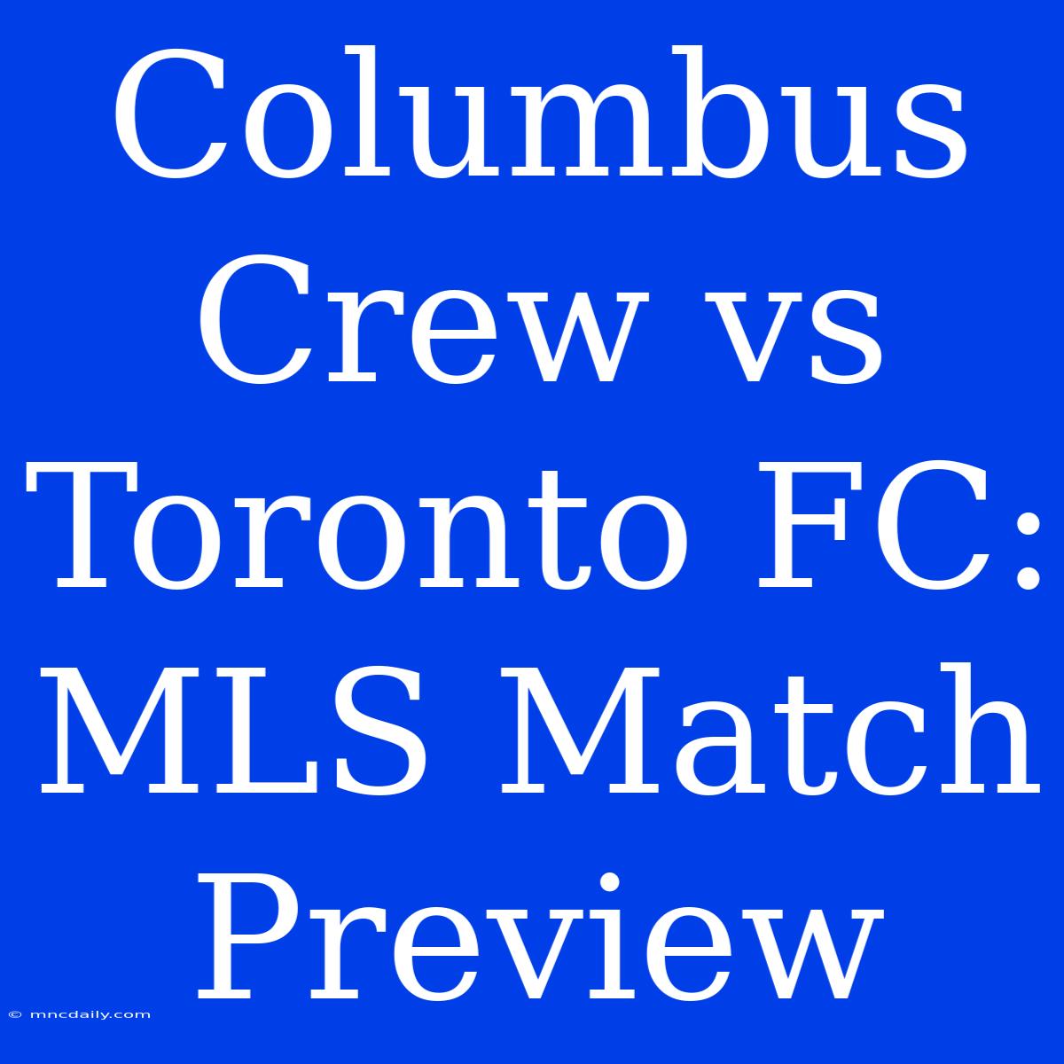 Columbus Crew Vs Toronto FC: MLS Match Preview