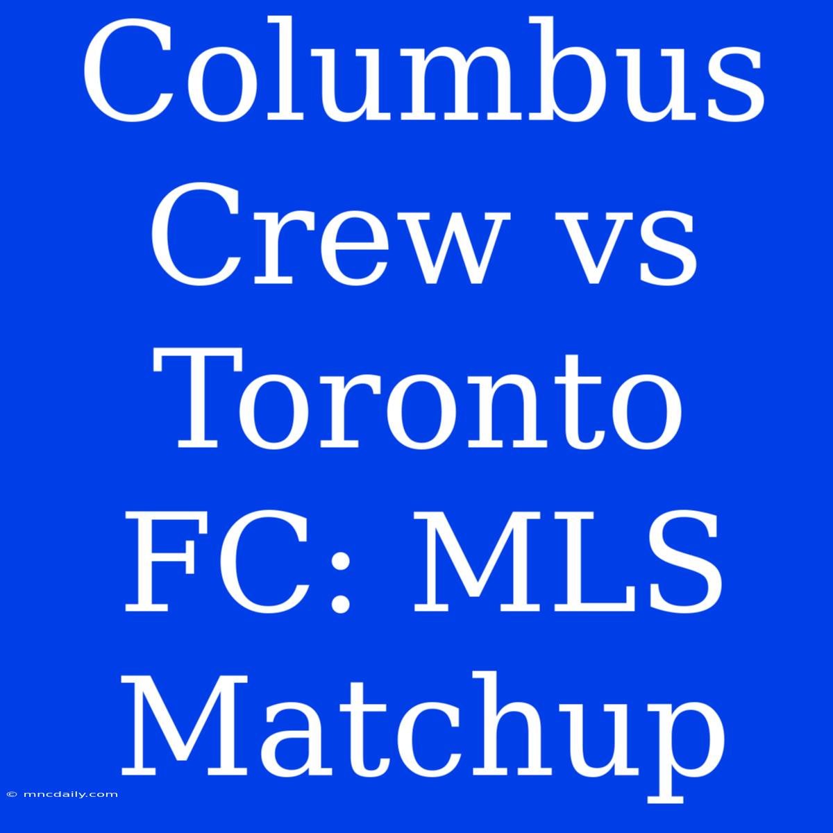 Columbus Crew Vs Toronto FC: MLS Matchup