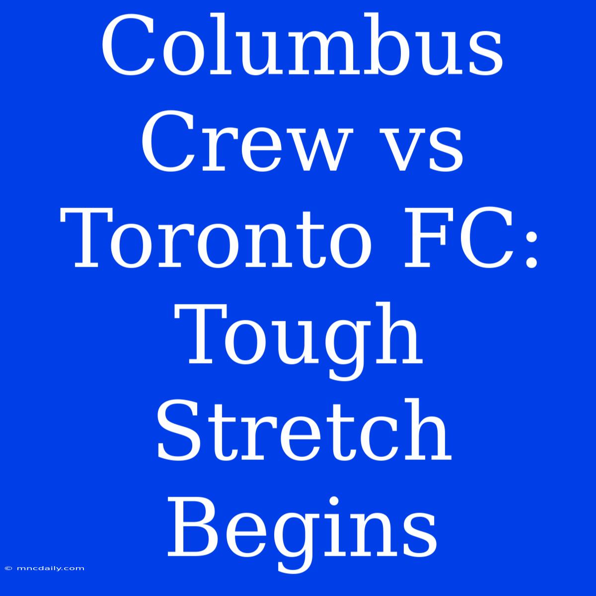 Columbus Crew Vs Toronto FC: Tough Stretch Begins