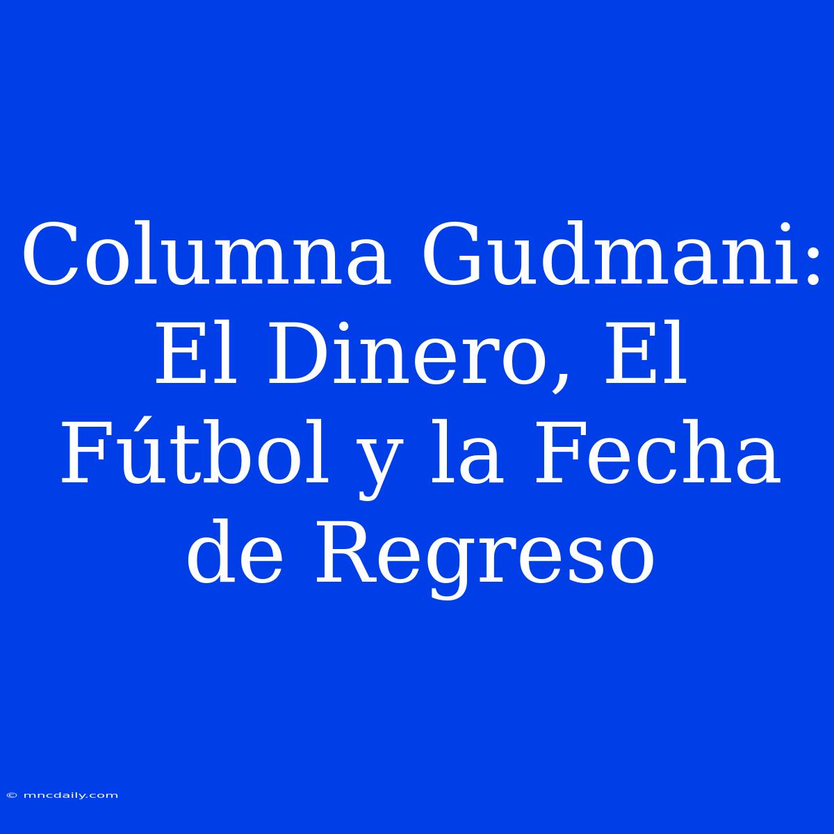 Columna Gudmani: El Dinero, El Fútbol Y La Fecha De Regreso