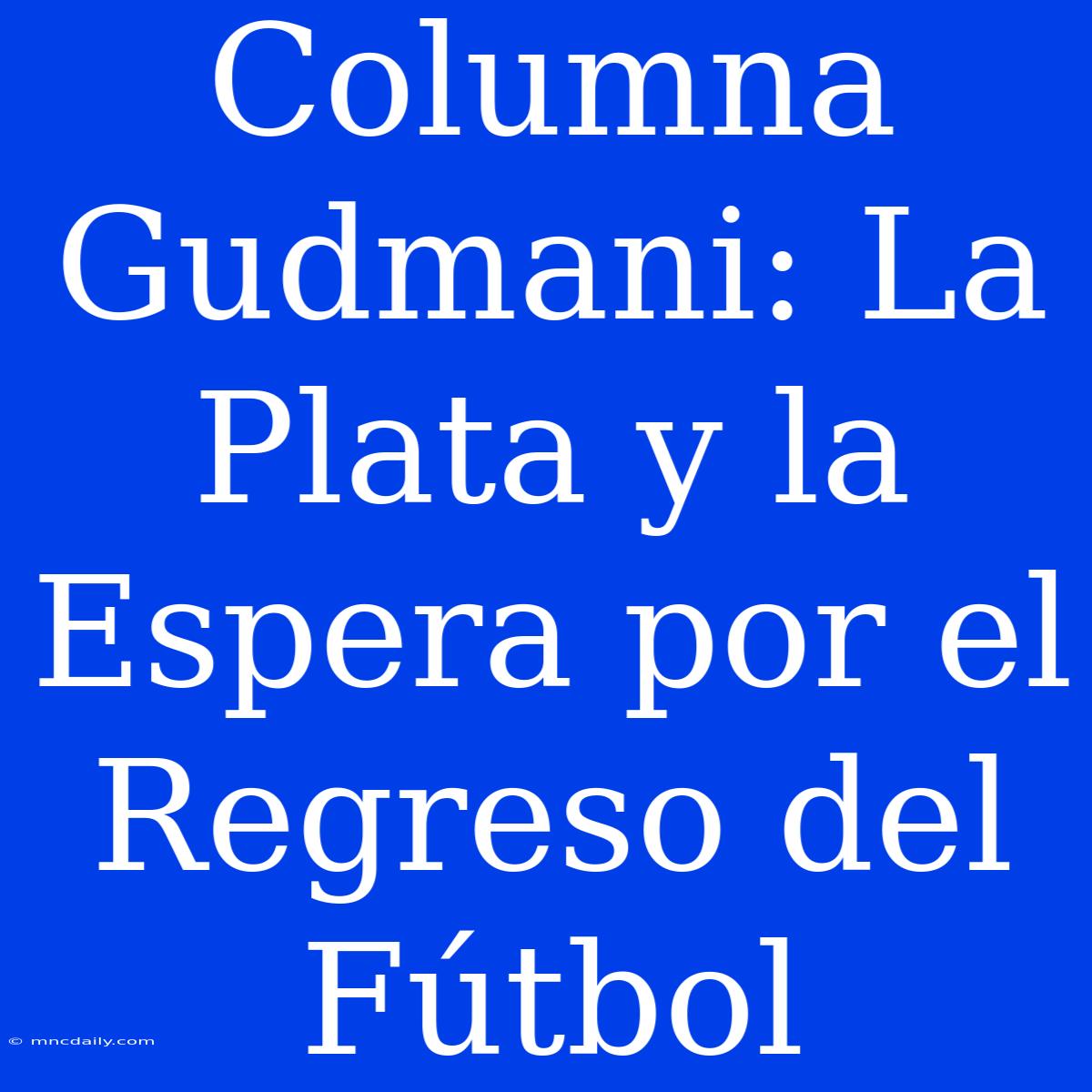 Columna Gudmani: La Plata Y La Espera Por El Regreso Del Fútbol