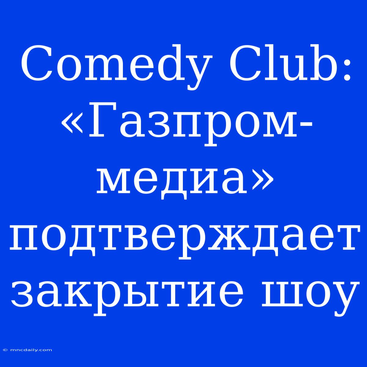 Comedy Club: «Газпром-медиа» Подтверждает Закрытие Шоу