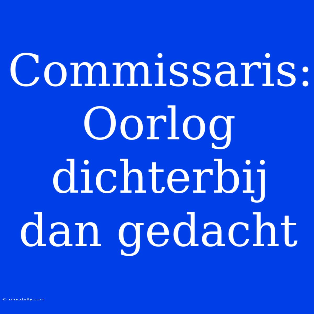 Commissaris: Oorlog Dichterbij Dan Gedacht