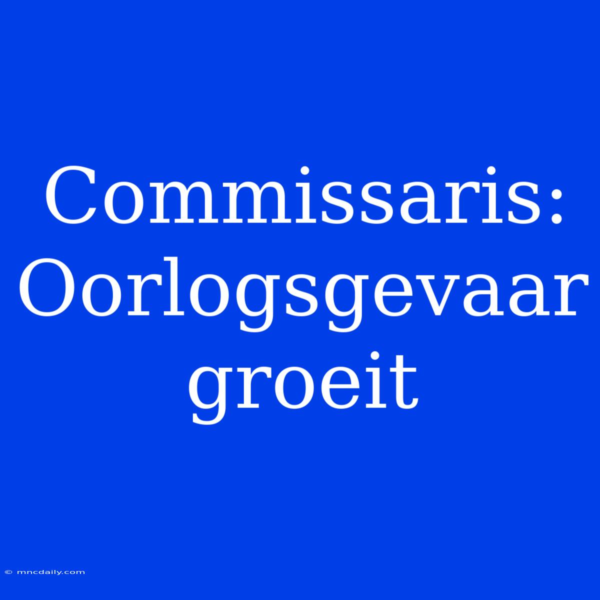 Commissaris: Oorlogsgevaar Groeit