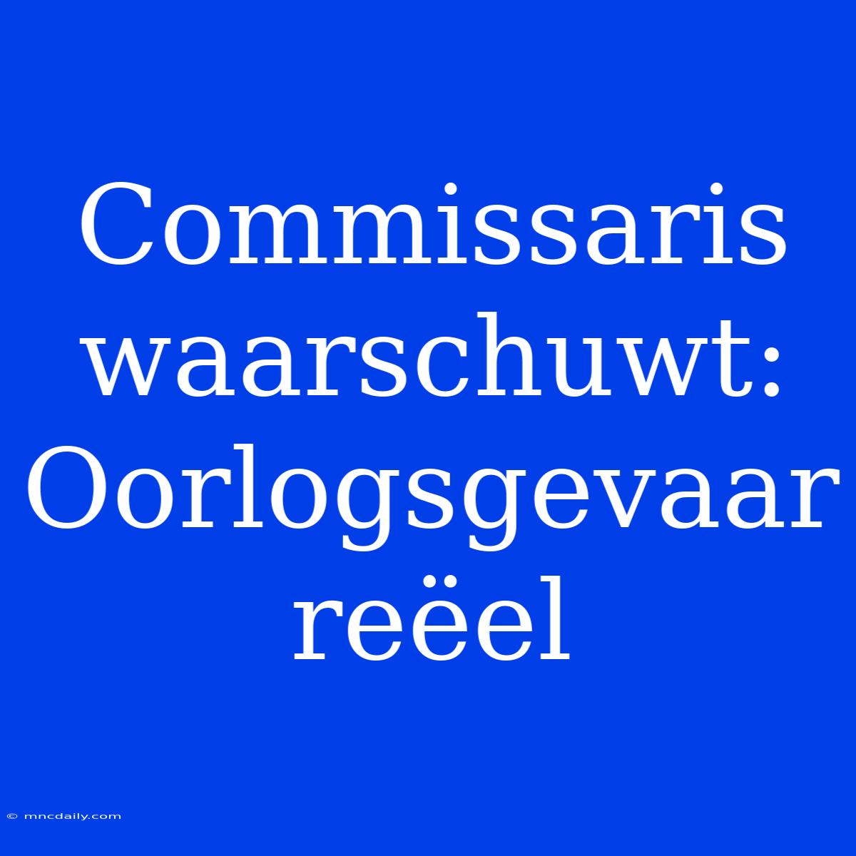 Commissaris Waarschuwt: Oorlogsgevaar Reëel 