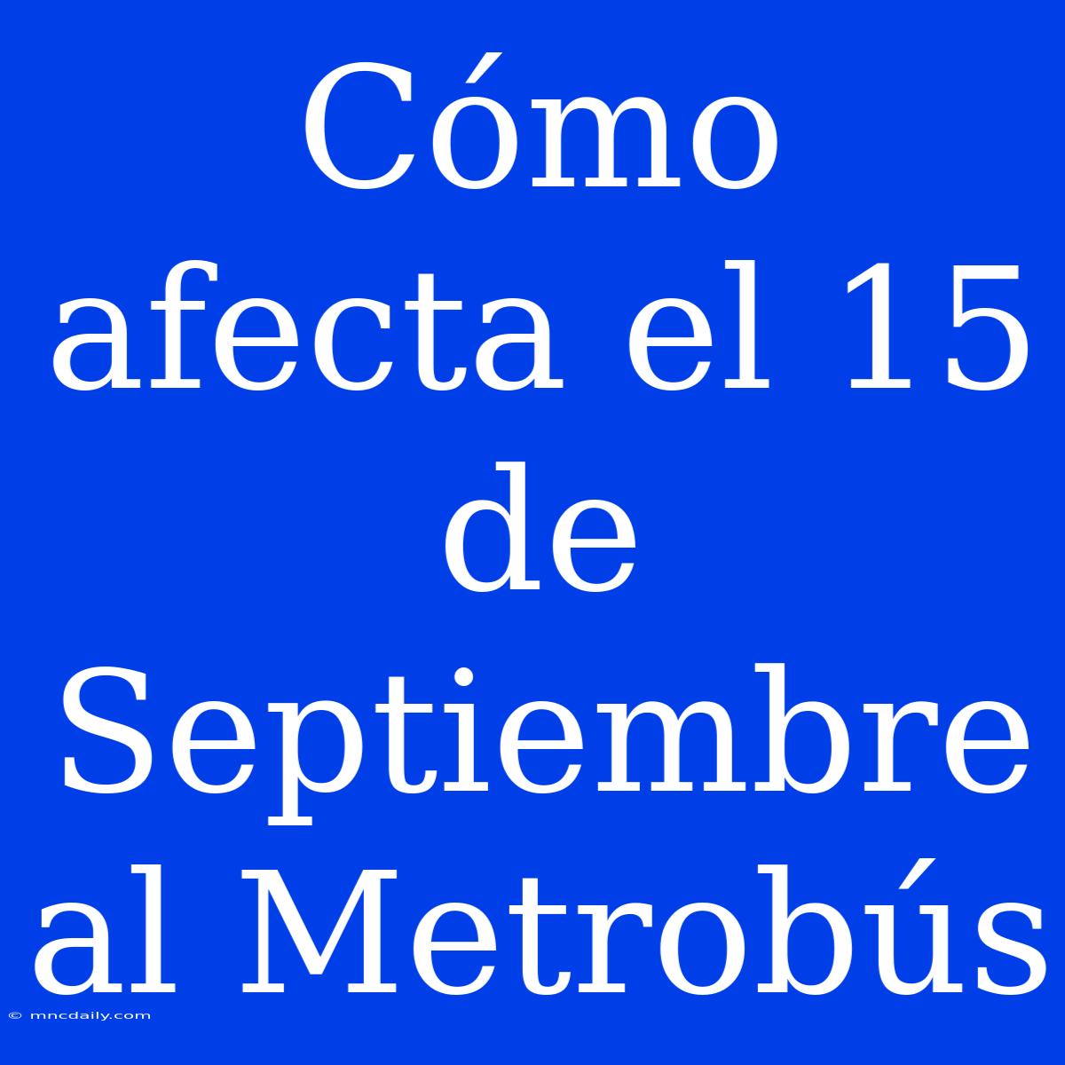 Cómo Afecta El 15 De Septiembre Al Metrobús