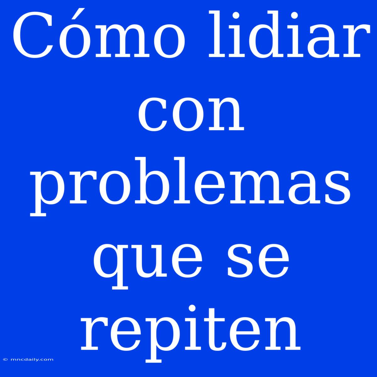 Cómo Lidiar Con Problemas Que Se Repiten 