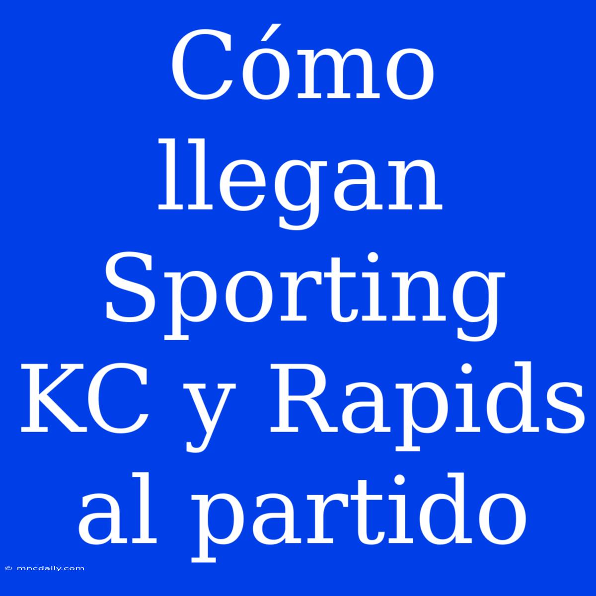 Cómo Llegan Sporting KC Y Rapids Al Partido