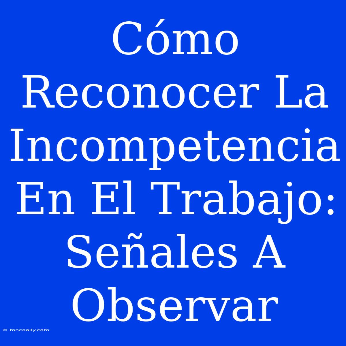 Cómo Reconocer La Incompetencia En El Trabajo:  Señales A Observar