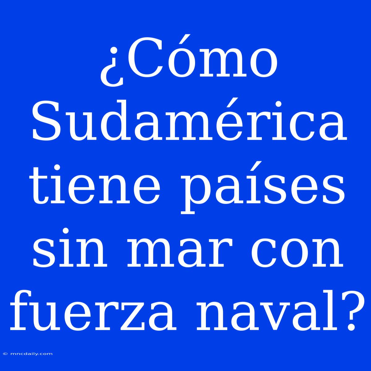 ¿Cómo Sudamérica Tiene Países Sin Mar Con Fuerza Naval?