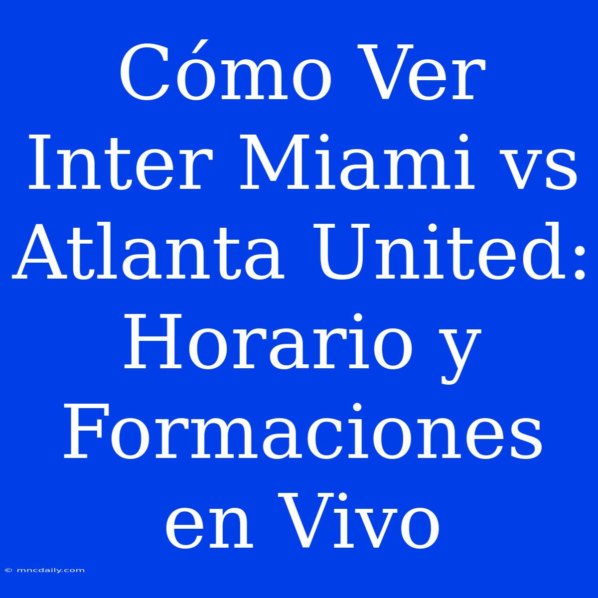 Cómo Ver Inter Miami Vs Atlanta United: Horario Y Formaciones En Vivo 