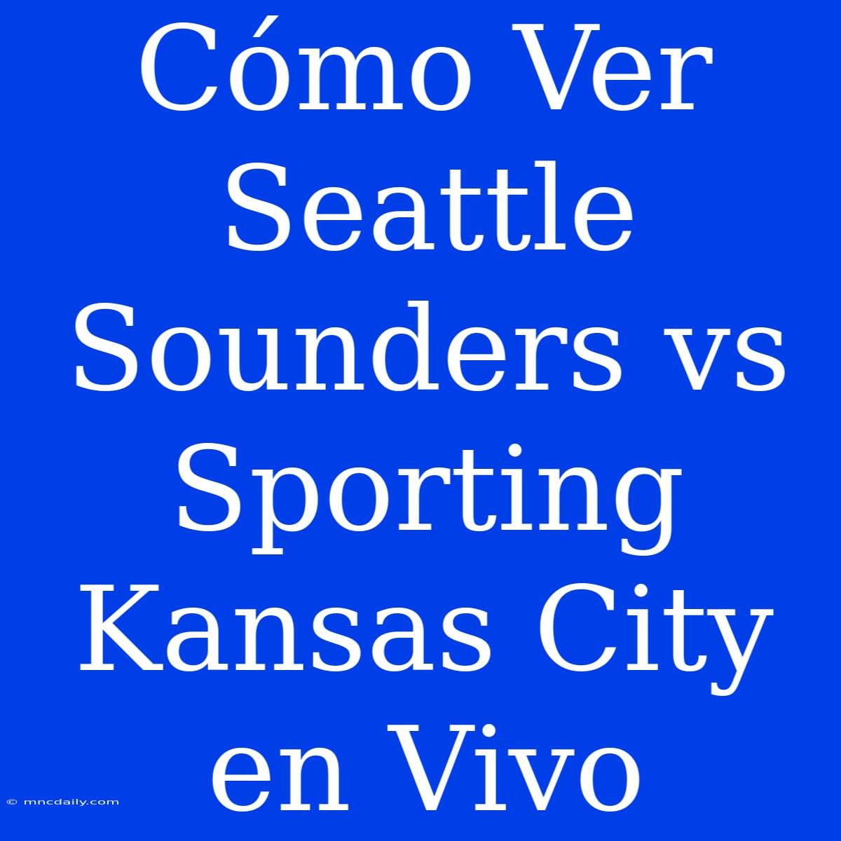 Cómo Ver Seattle Sounders Vs Sporting Kansas City En Vivo