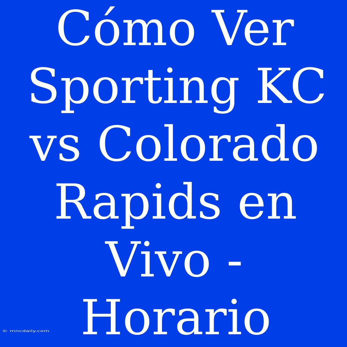 Cómo Ver Sporting KC Vs Colorado Rapids En Vivo - Horario