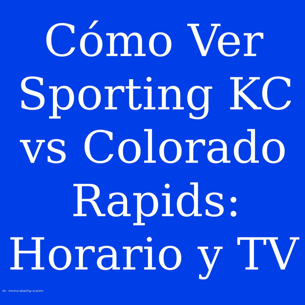 Cómo Ver Sporting KC Vs Colorado Rapids: Horario Y TV