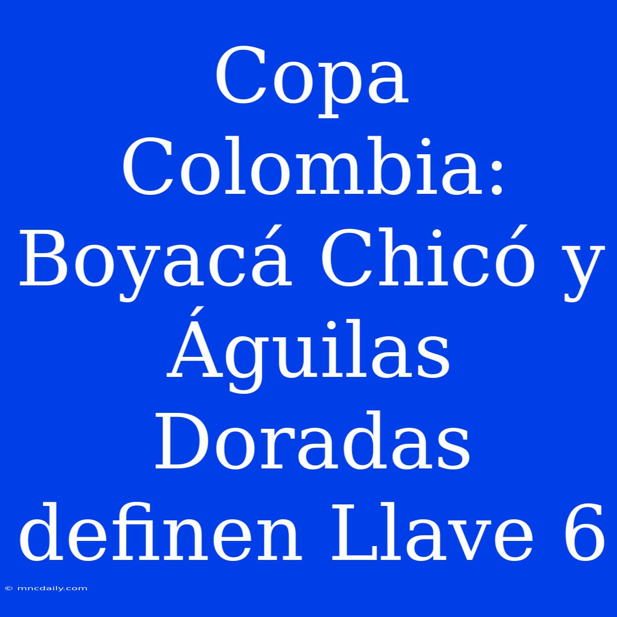 Copa Colombia: Boyacá Chicó Y Águilas Doradas Definen Llave 6 