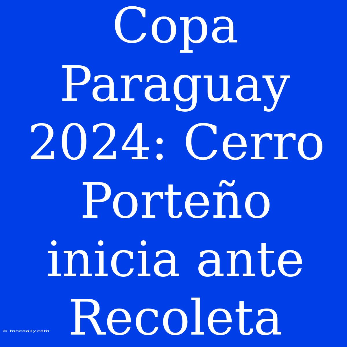 Copa Paraguay 2024: Cerro Porteño Inicia Ante Recoleta