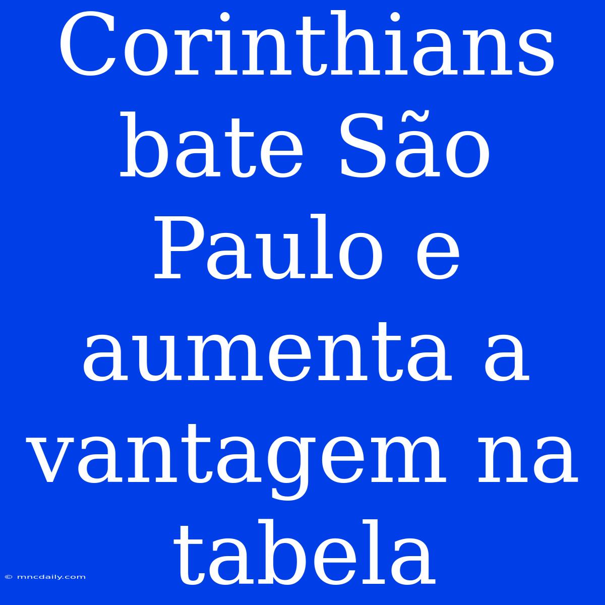 Corinthians Bate São Paulo E Aumenta A Vantagem Na Tabela 