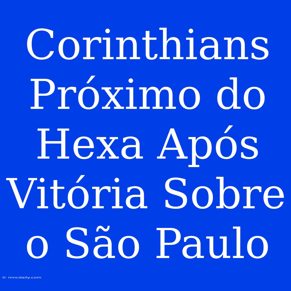 Corinthians Próximo Do Hexa Após Vitória Sobre O São Paulo