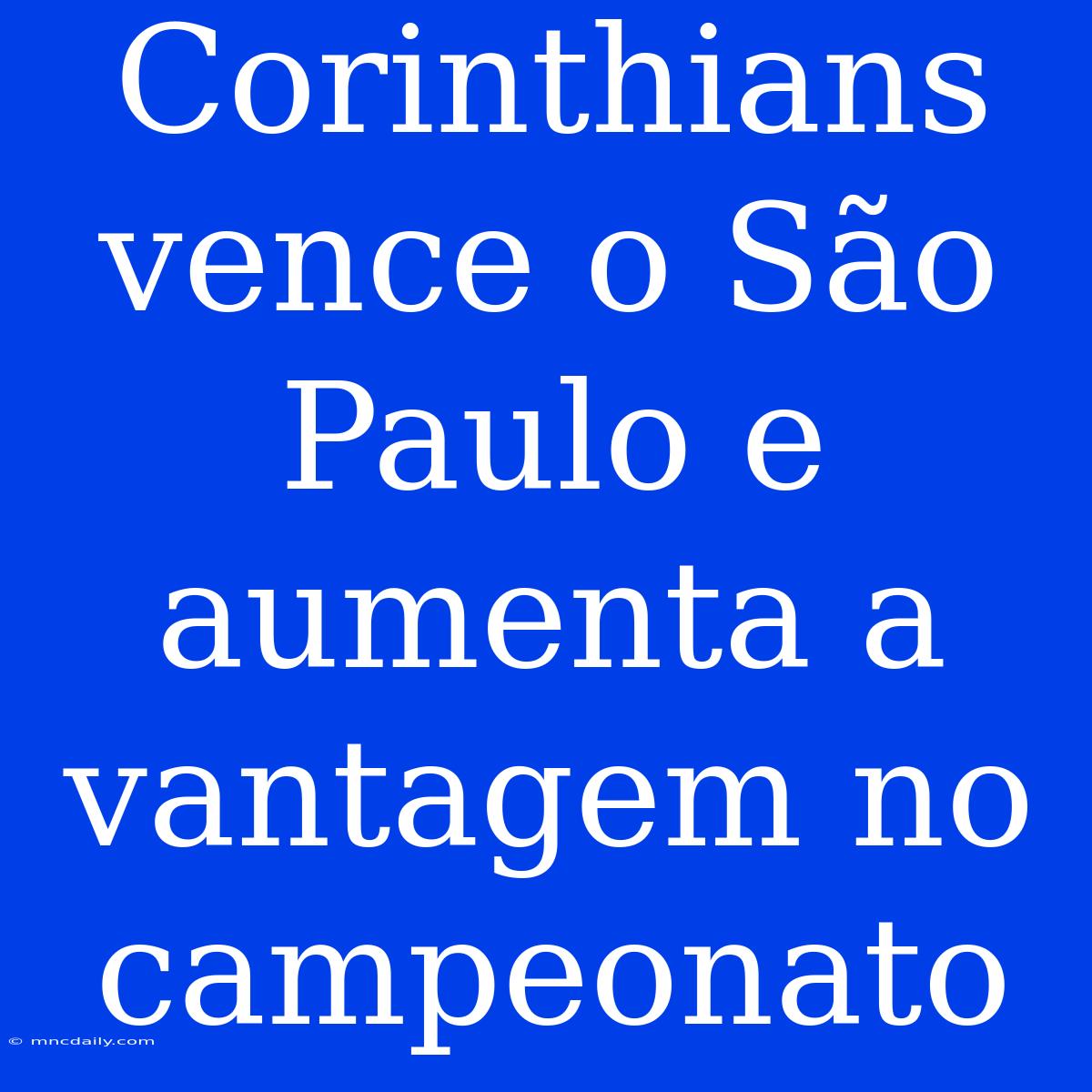 Corinthians Vence O São Paulo E Aumenta A Vantagem No Campeonato 