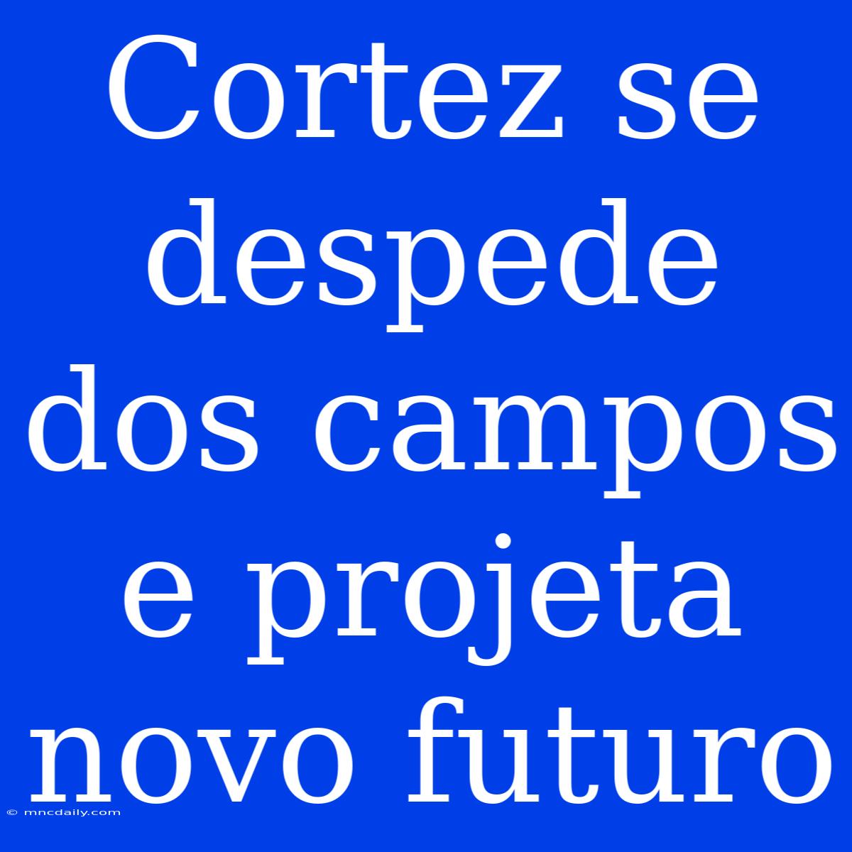 Cortez Se Despede Dos Campos E Projeta Novo Futuro