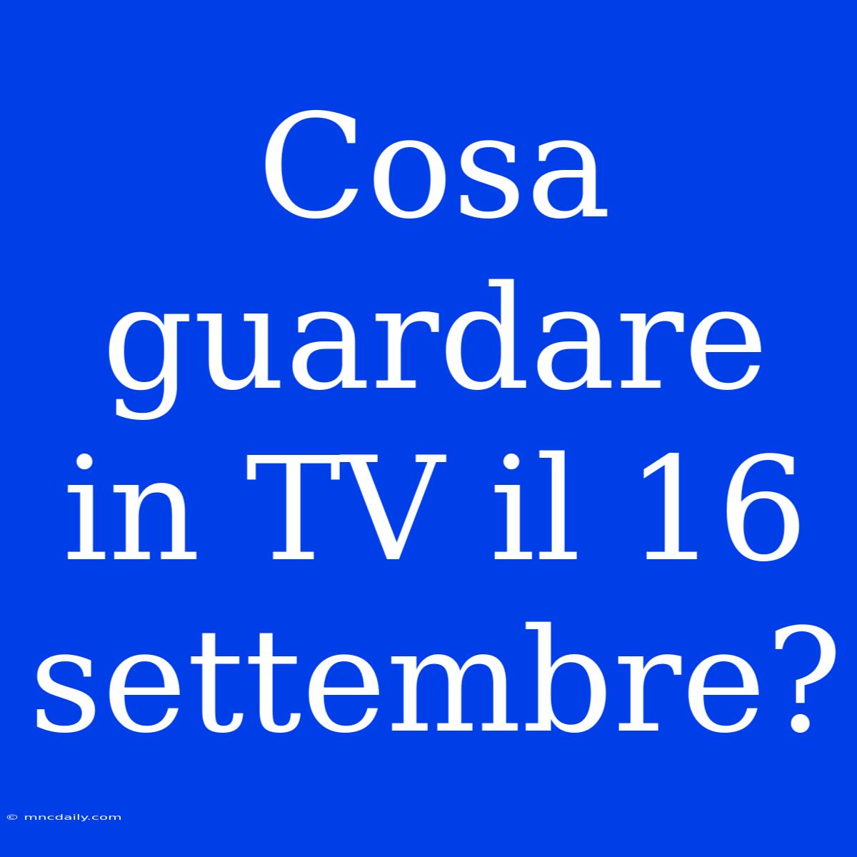 Cosa Guardare In TV Il 16 Settembre?