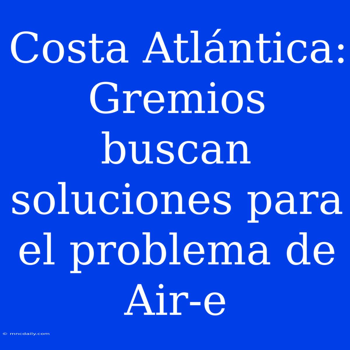 Costa Atlántica: Gremios Buscan Soluciones Para El Problema De Air-e